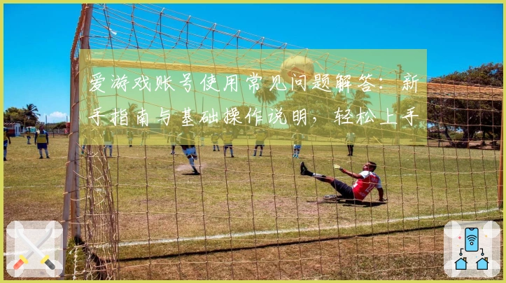 爱游戏账号使用常见问题解答：新手指南与基础操作说明，轻松上手便捷体验