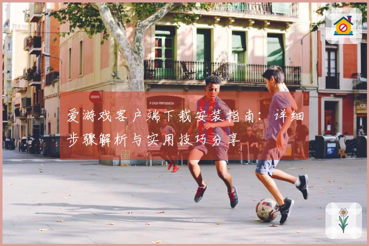 爱游戏客户端下载安装指南：详细步骤解析与实用技巧分享
