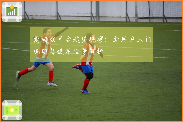 爱游戏平台趋势观察:新用户入门说明与使用场景解析
