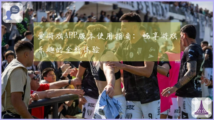 爱游戏APP版本使用指南：畅享游戏乐趣的全新体验