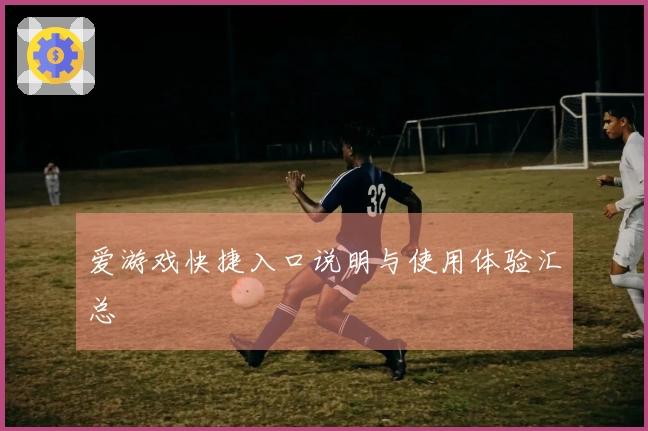 爱游戏快捷入口说明与使用体验汇总