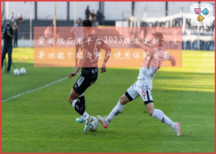 爱游戏应用平台2023版本更新：主要功能介绍与用户使用体验分享