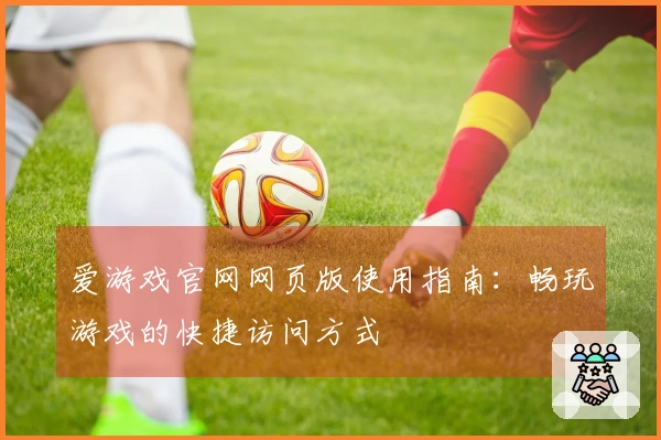 爱游戏官网网页版使用指南：畅玩游戏的快捷访问方式