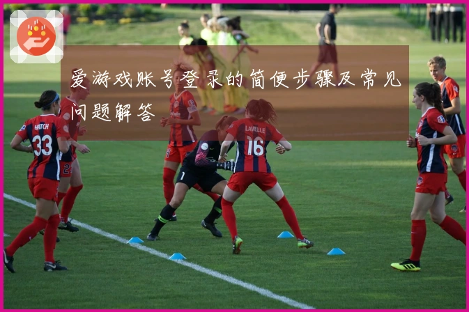 爱游戏账号登录的简便步骤及常见问题解答