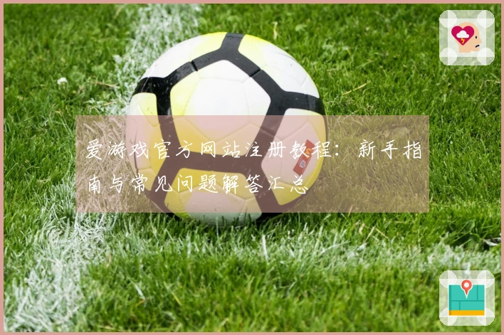 爱游戏官方网站注册教程：新手指南与常见问题解答汇总