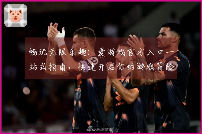 畅玩无限乐趣：爱游戏官方入口一站式指南，快速开启你的游戏冒险之旅