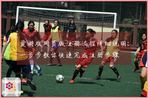 爱游戏网页版注册流程详细说明：一步步教你快速完成注册步骤