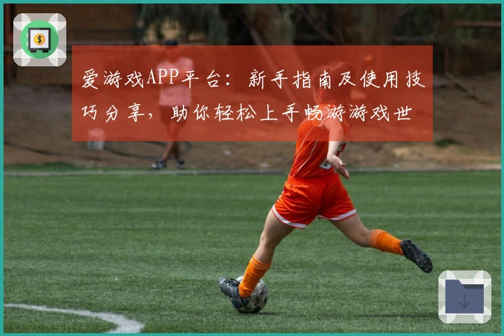 爱游戏APP平台：新手指南及使用技巧分享，助你轻松上手畅游游戏世界