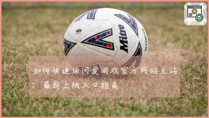 如何快速访问爱游戏官方网站主站：最新上线入口指南