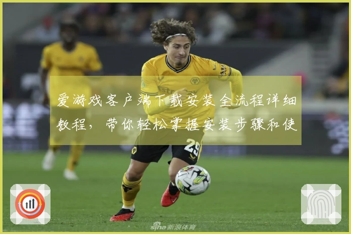爱游戏客户端下载安装全流程详细教程，带你轻松掌握安装步骤和使用技巧