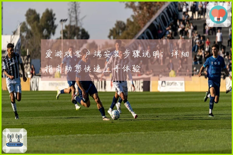 爱游戏客户端安装步骤说明:详细指南助您快速上手体验