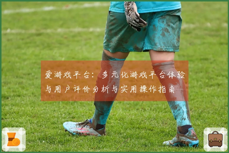 爱游戏平台：多元化游戏平台体验与用户评价分析与实用操作指南