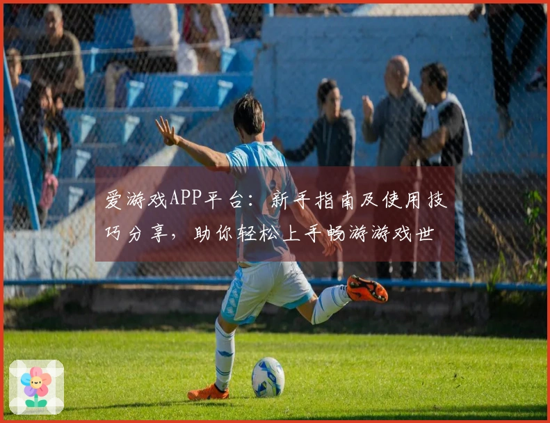 爱游戏APP平台：新手指南及使用技巧分享，助你轻松上手畅游游戏世界