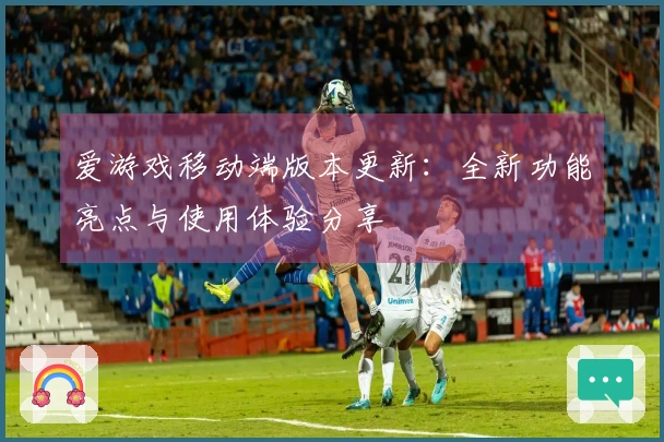 爱游戏移动端版本更新:全新功能亮点与使用体验分享