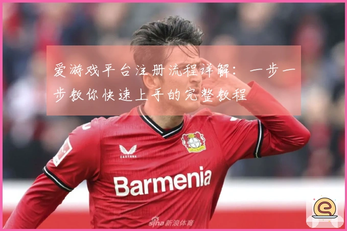 爱游戏平台注册流程详解：一步一步教你快速上手的完整教程