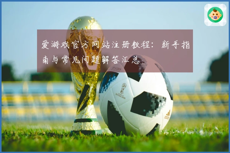 爱游戏官方网站注册教程：新手指南与常见问题解答汇总