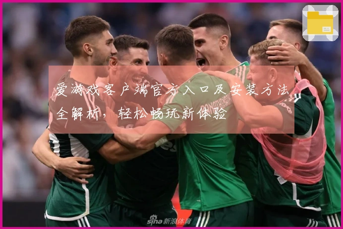 爱游戏客户端官方入口及安装方法全解析，轻松畅玩新体验