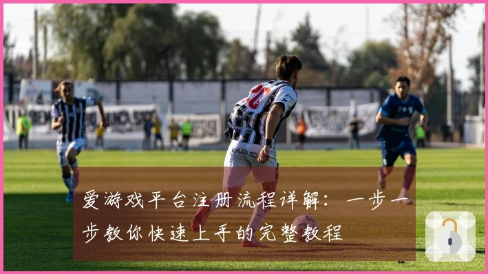爱游戏平台注册流程详解：一步一步教你快速上手的完整教程