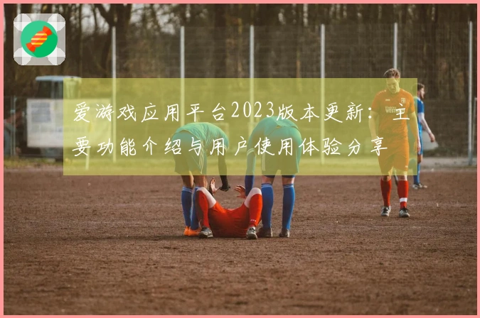爱游戏应用平台2023版本更新：主要功能介绍与用户使用体验分享