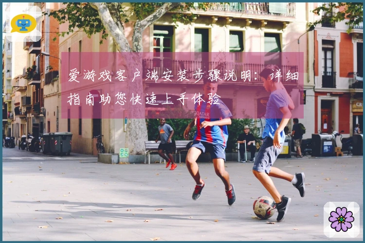 爱游戏客户端安装步骤说明：详细指南助您快速上手体验